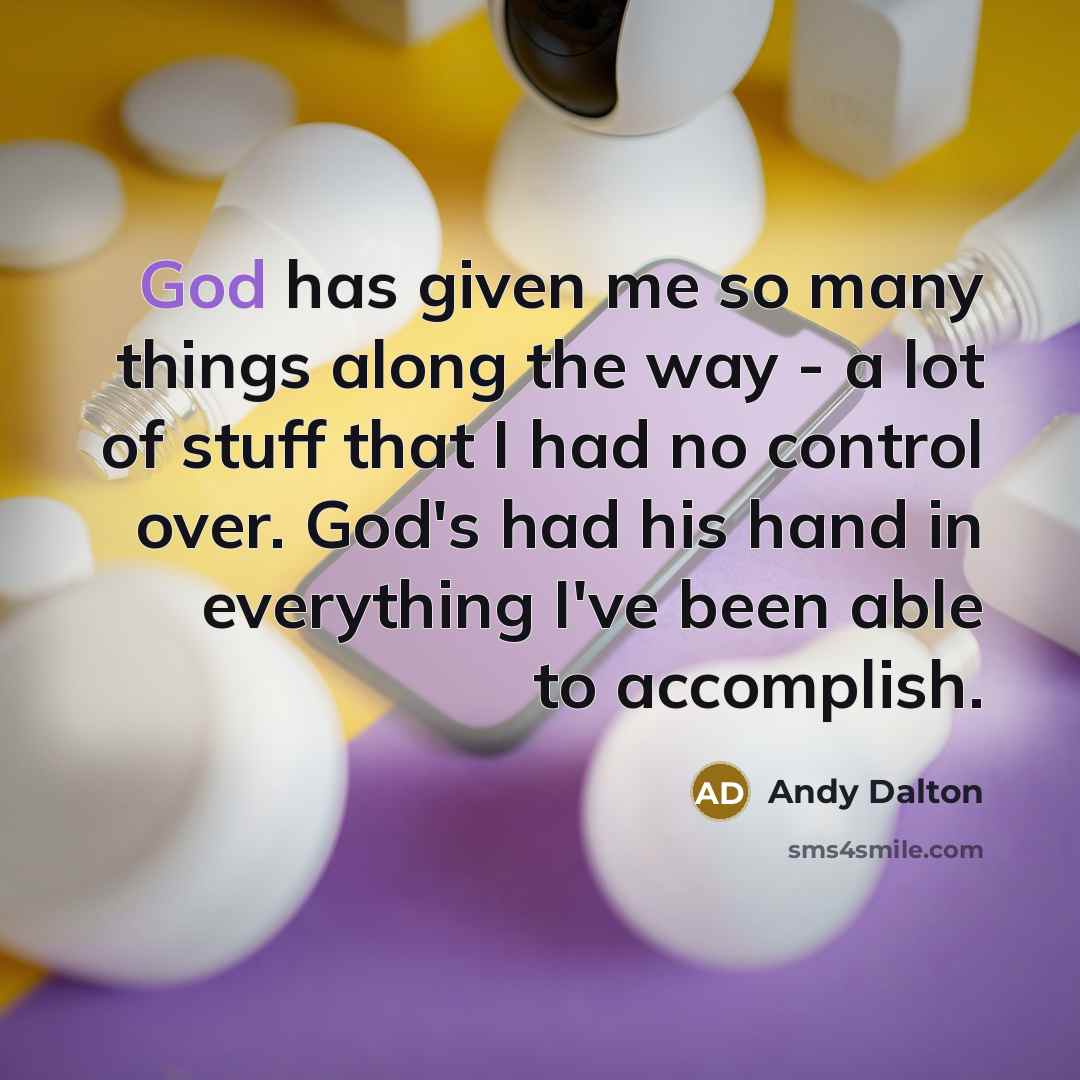 “God has given me so many things along the way - a lot of stuff that I had no control over. God's had his hand in everything I've been able to accomplish.” quote by Andy Dalton