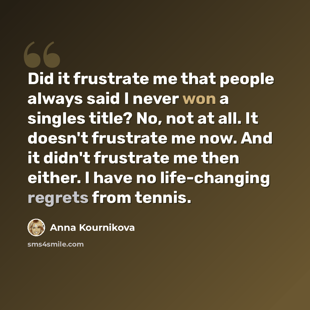 “Did it frustrate me that people always said I never won a singles title? No, not at all. It doesn't frustrate me now. And it didn't frustrate me then either. I have no life-changing regrets from tennis.” quote by Anna Kournikova
