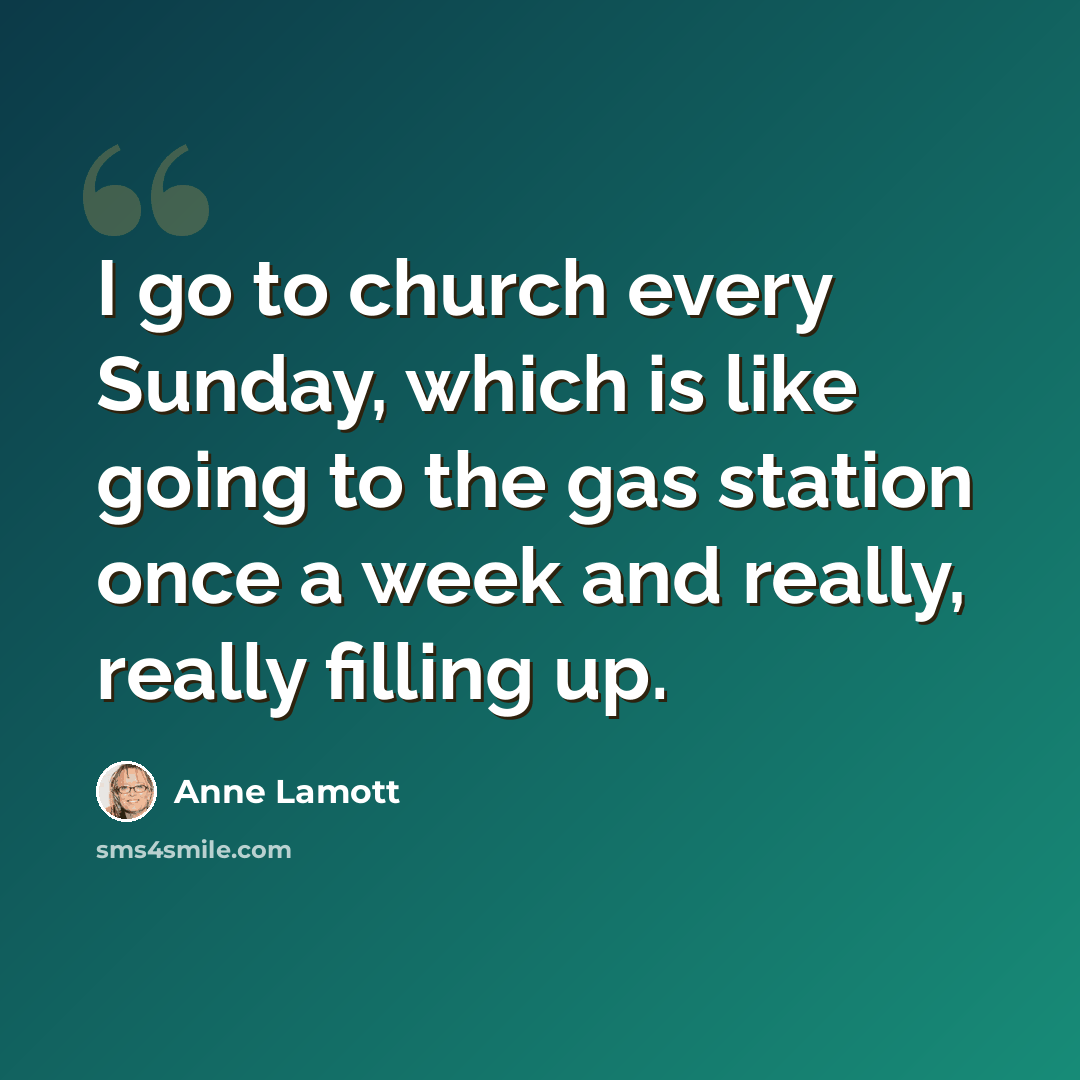 “I go to church every Sunday, which is like going to the gas station once a week and really, really filling up.” quote by Anne Lamott