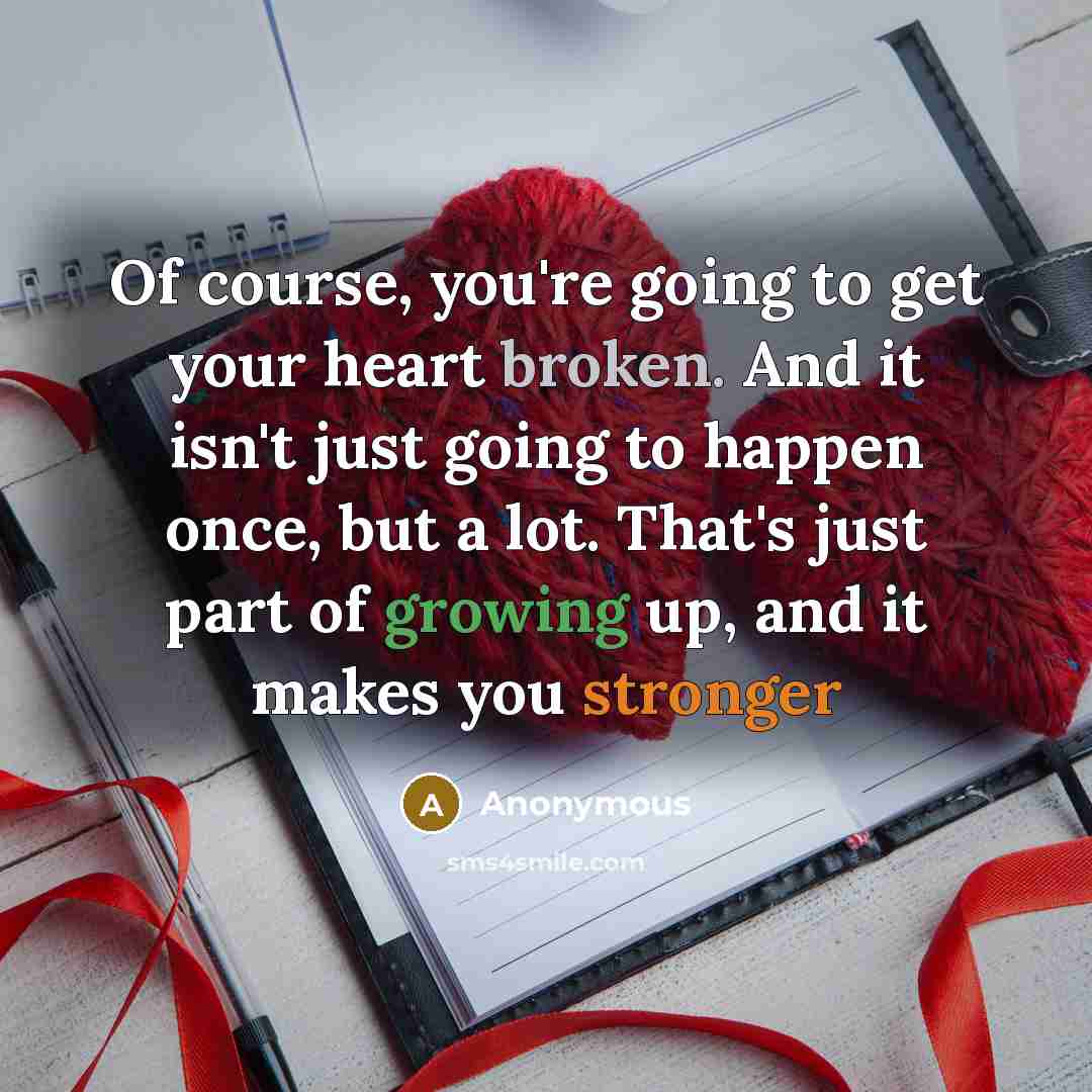“Of course, you're going to get your heart broken. And it isn't just going to happen once, but a lot. That's just part of growing up, and it makes you stronger” quote by Anonymous