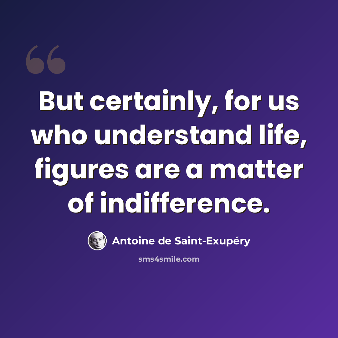 “But certainly, for us who understand life, figures are a matter of indifference.” quote by Antoine de Saint-Exupery