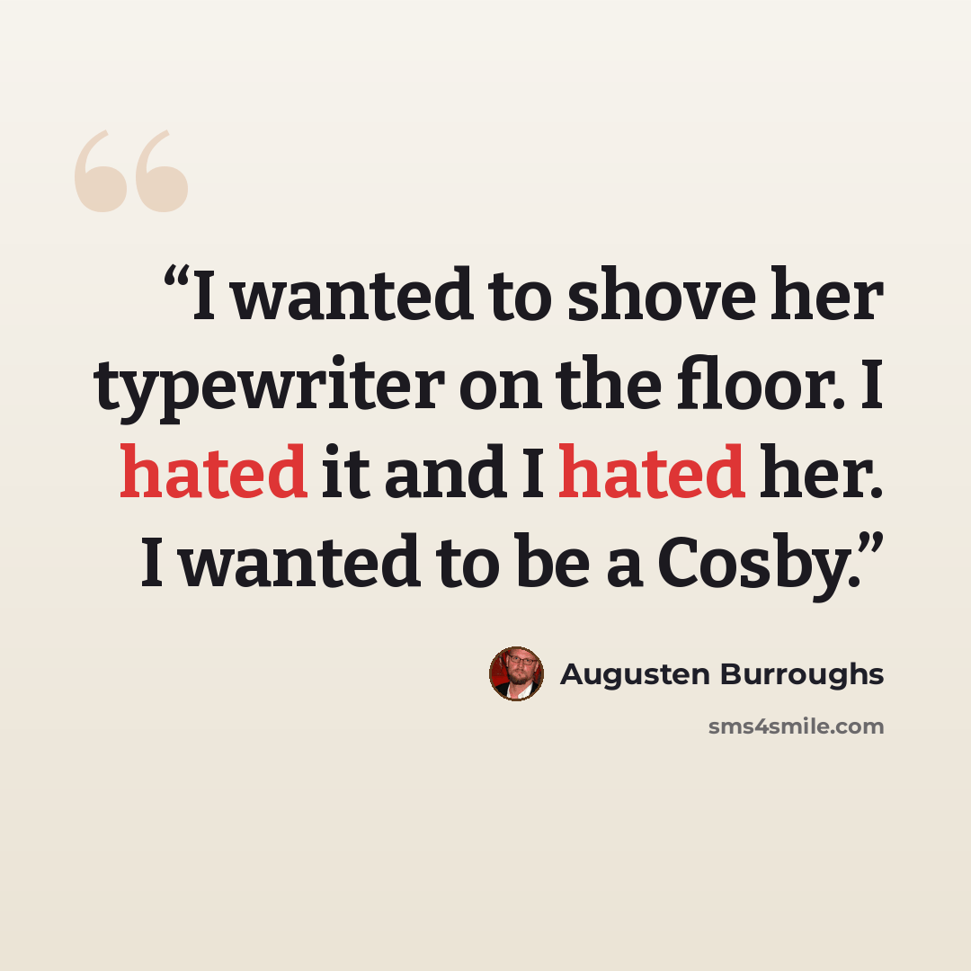 “I wanted to shove her typewriter on the floor. I hated it and I hated her. I wanted to be a Cosby.” quote by Augusten Burroughs