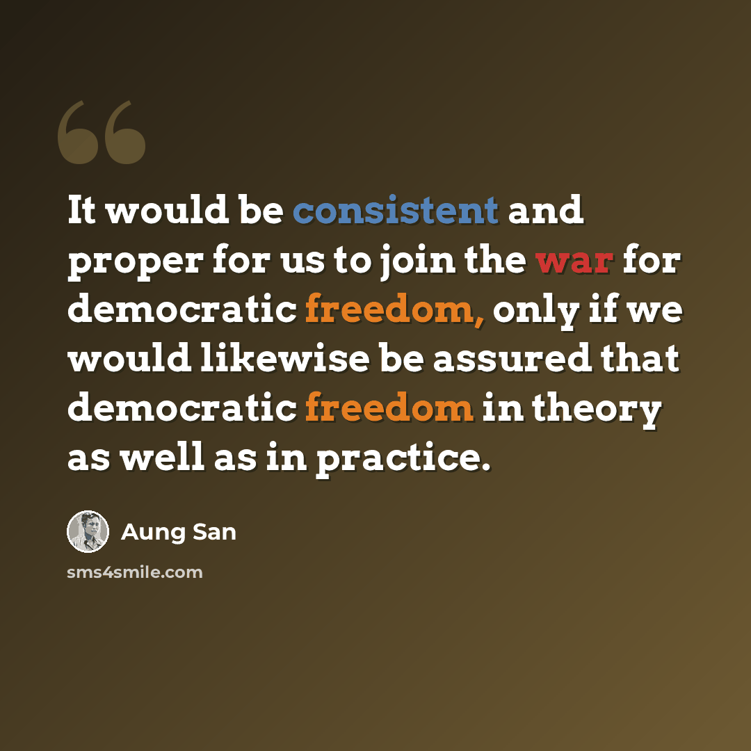 “It would be consistent and proper for us to join the war for democratic freedom, only if we would likewise be assured that democratic freedom in theory as well as in practice.” quote by Aung San