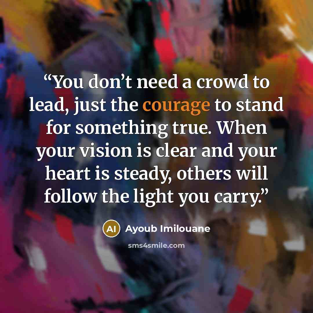“You don’t need a crowd to lead, just the courage to stand for something true. When your vision is clear and your heart is steady, others will follow the light you carry.” quote by Ayoub Imilouane