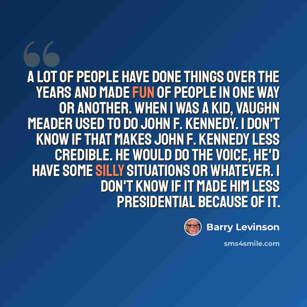 “A lot of people have done things over the years and made fun of people in one way or another. When I was a kid, Vaughn Meader used to do John F. Kennedy. I don't know if that makes John F. Kennedy less credible. He would do the voice, he'd have some silly situations or whatever. I don't know if it…” quote by Barry Levinson