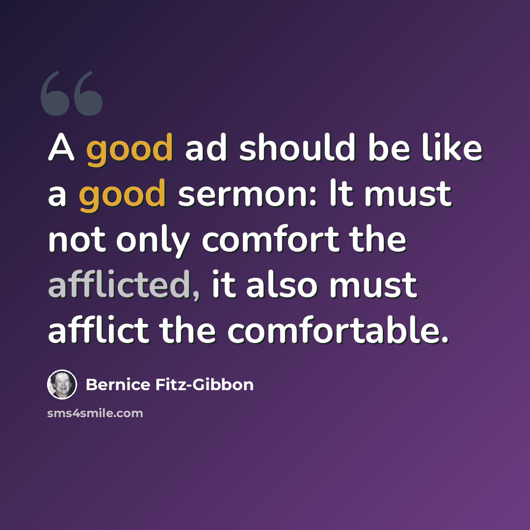 “A good ad should be like a good sermon: It must not only comfort the afflicted, it also must afflict the comfortable.” quote by Bernice Fitz-Gibbon