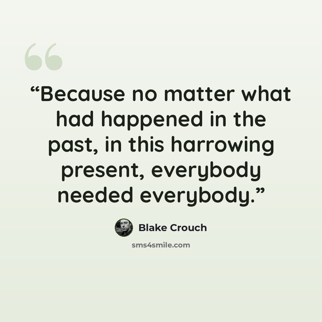 “Because no matter what had happened in the past, in this harrowing present, everybody needed everybody.” quote by Blake Crouch