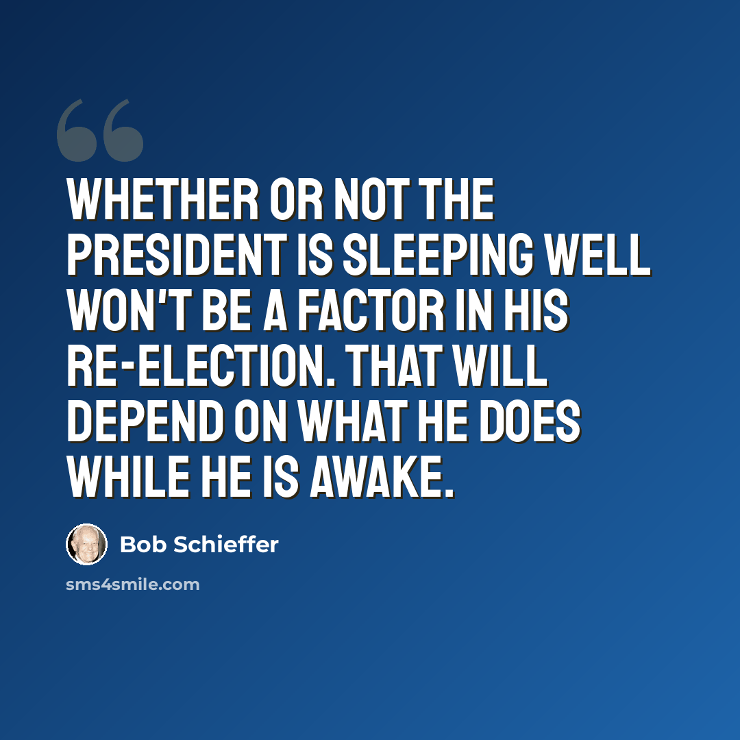“Whether or not the President is sleeping well won't be a factor in his re-election. That will depend on what he does while he is awake.” quote by Bob Schieffer