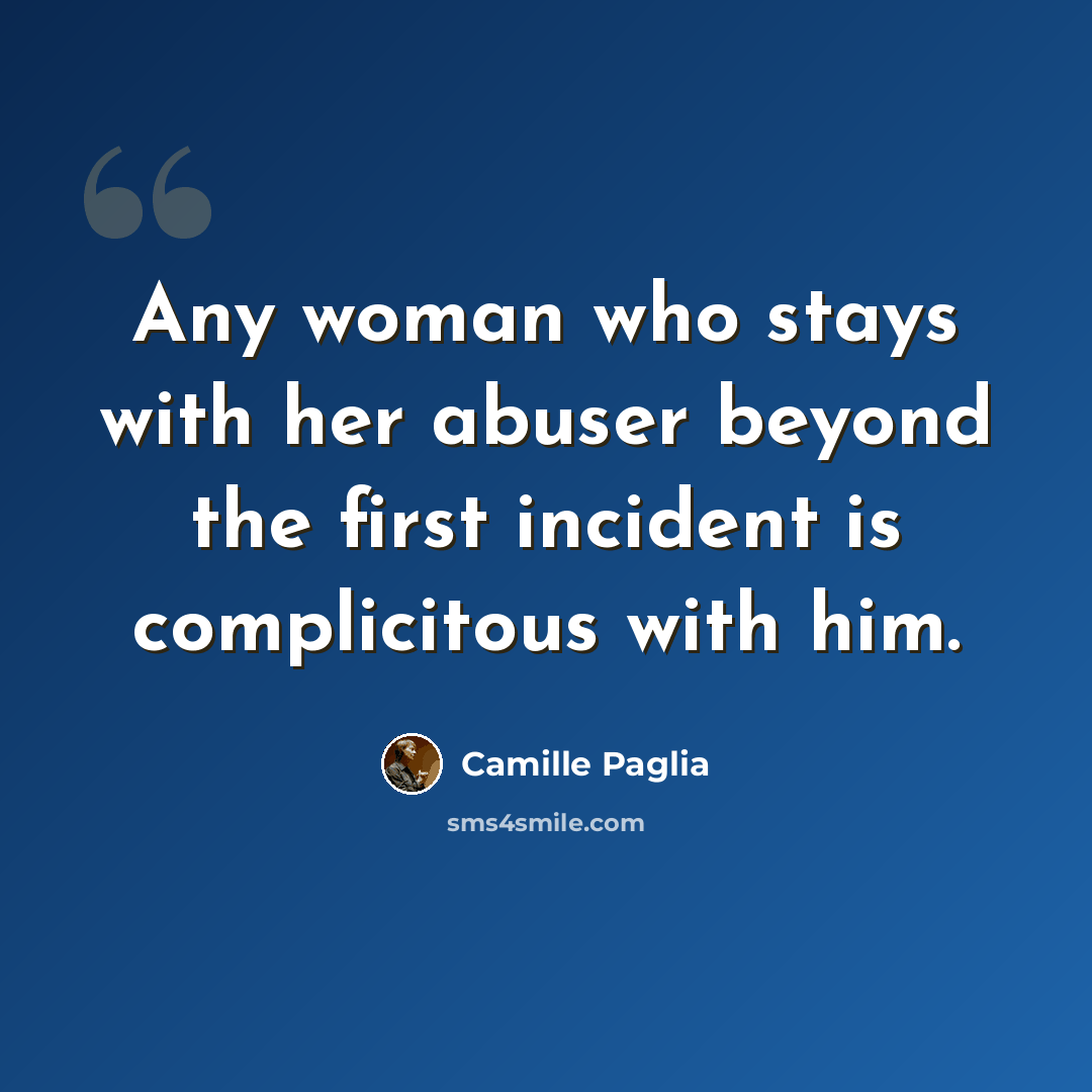 “Any woman who stays with her abuser beyond the first incident is complicitous with him.” quote by Camille Paglia