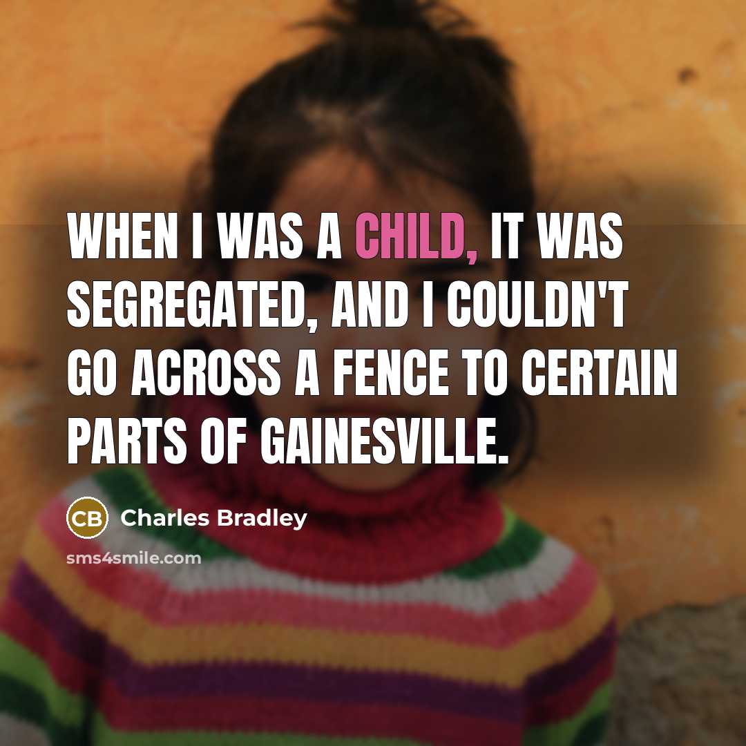 “When I was a child, it was segregated, and I couldn't go across a fence to certain parts of Gainesville.” quote by Charles Bradley