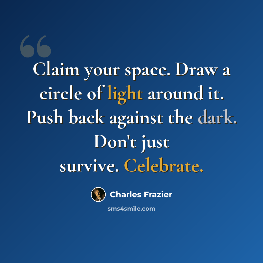 “Claim your space. Draw a circle of light around it. Push back against the dark. Don't just survive. Celebrate.” quote by Charles Frazier