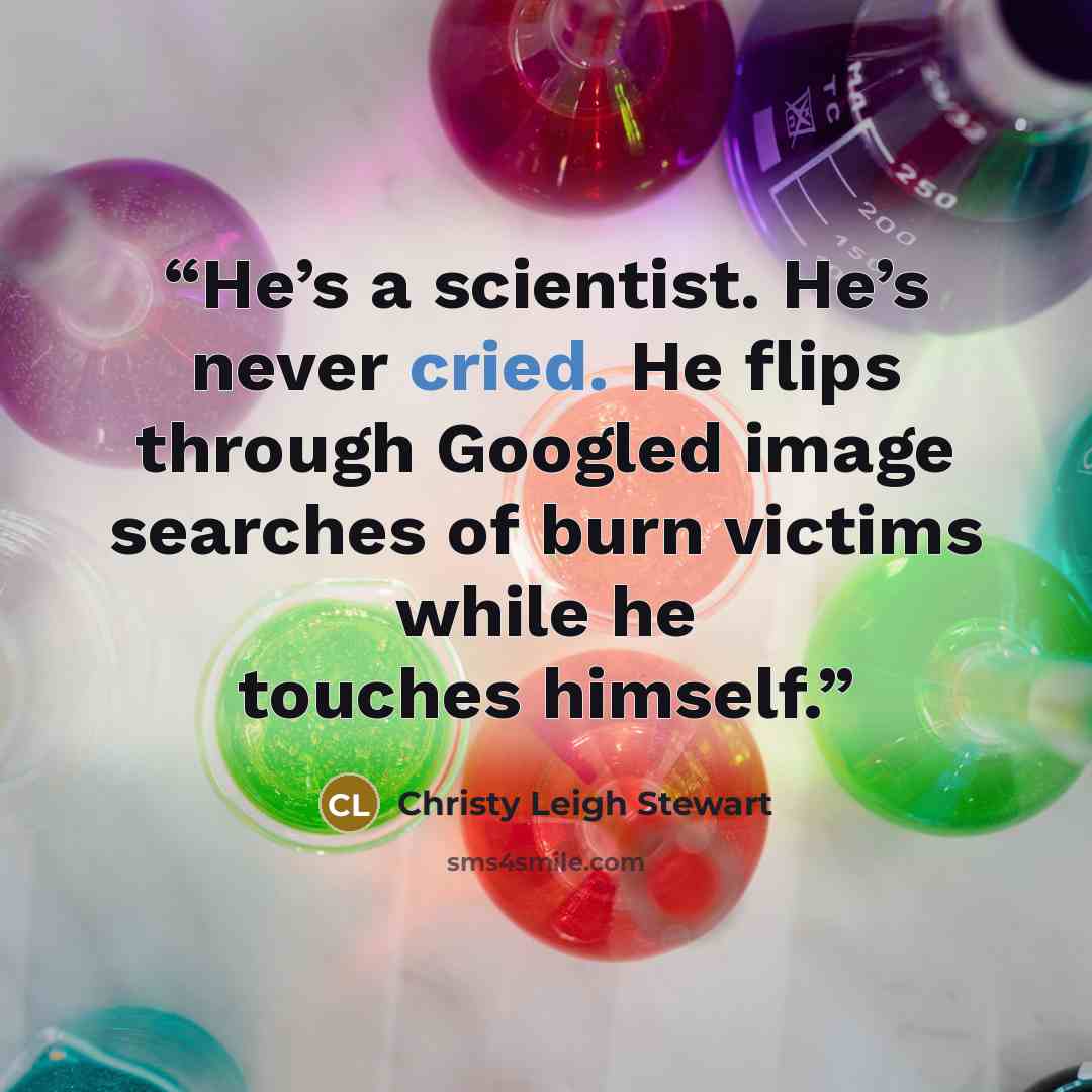 “He’s a scientist. He’s never cried. He flips through Googled image searches of burn victims while he touches himself.” quote by Christy Leigh Stewart
