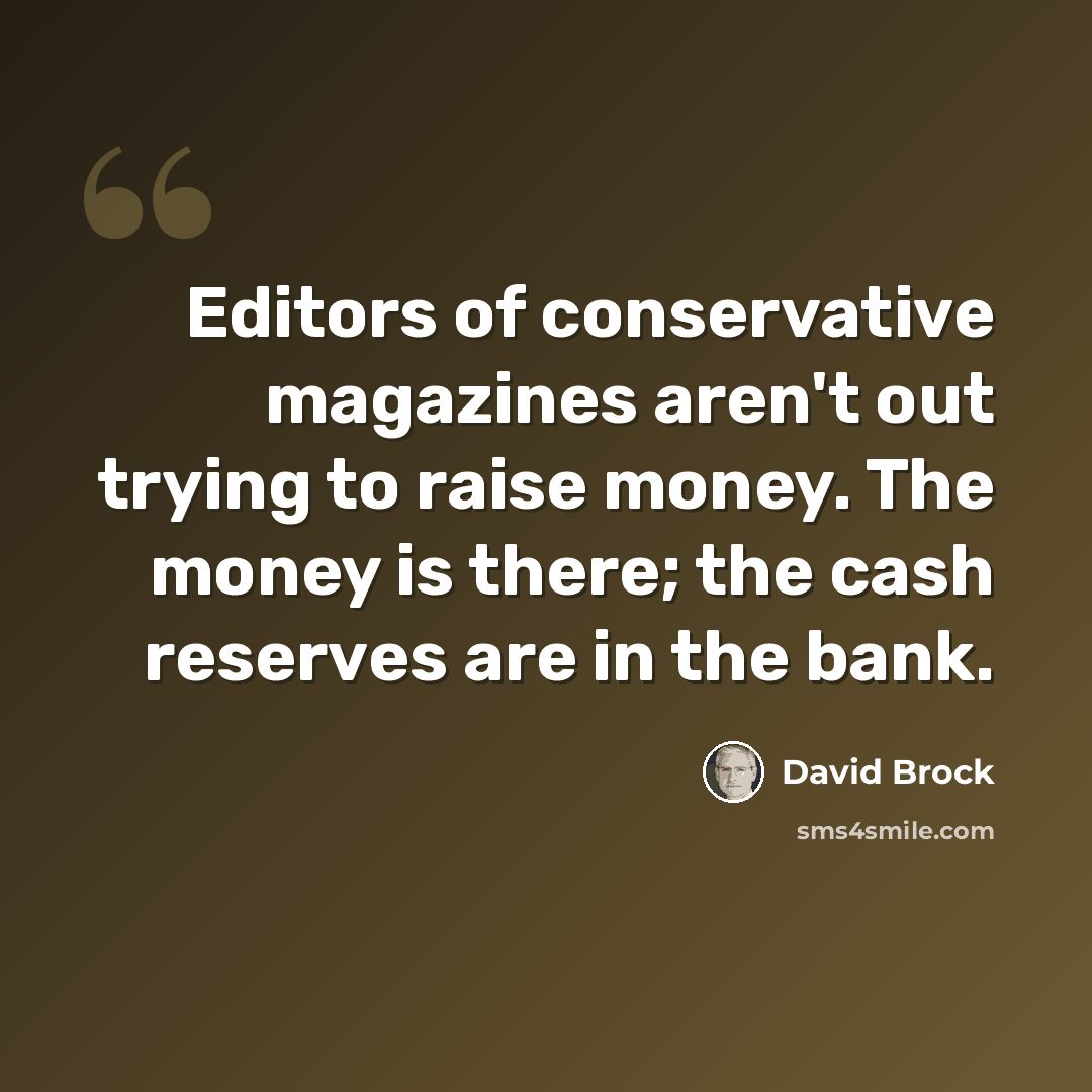 “Editors of conservative magazines aren't out trying to raise money. The money is there; the cash reserves are in the bank.” quote by David Brock