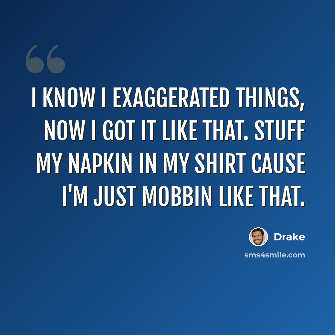 “I know I exaggerated things, now I got it like that. Stuff my napkin in my shirt cause I'm just mobbin like that.” quote by Drake