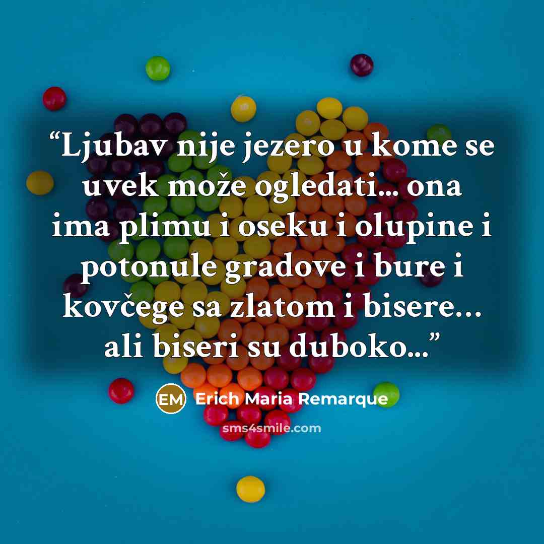 “Ljubav nije jezero u kome se uvek može ogledati... ona ima plimu i oseku i olupine i potonule gradove i bure i kovčege sa zlatom i bisere… ali biseri su duboko...” quote by Erich Maria Remarque