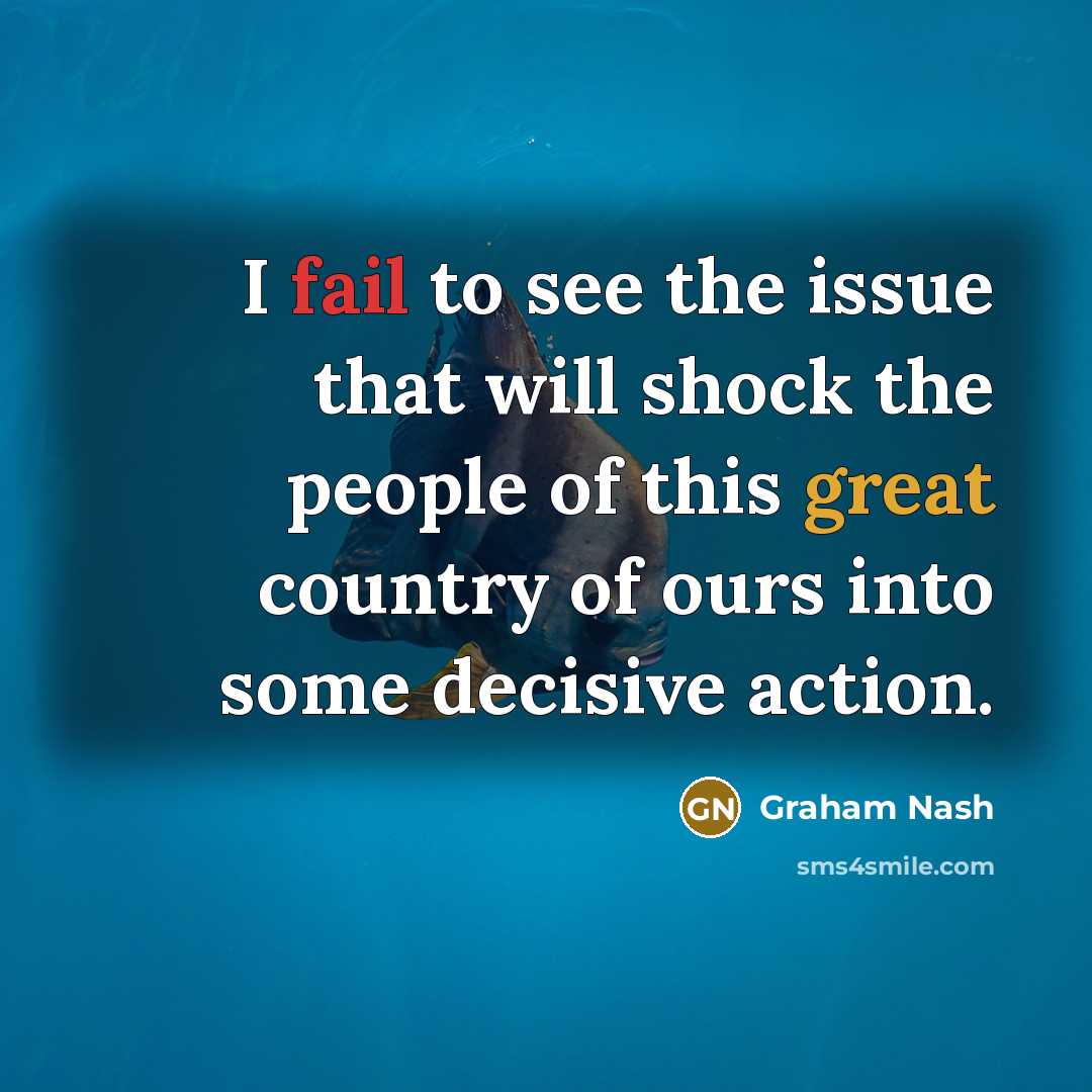 “I fail to see the issue that will shock the people of this great country of ours into some decisive action.” quote by Graham Nash