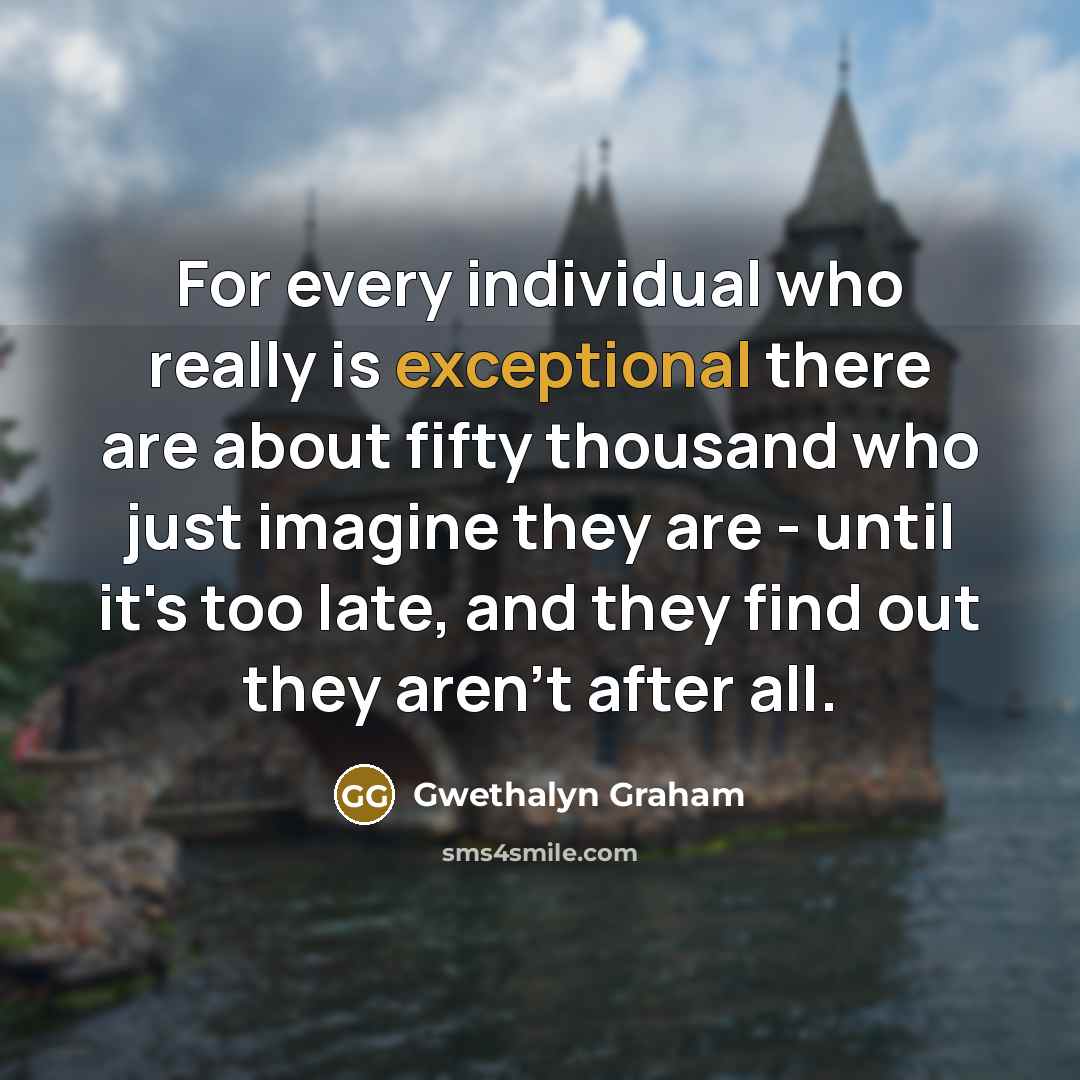 “For every individual who really is exceptional there are about fifty thousand who just imagine they are - until it's too late, and they find out they aren't after all.” quote by Gwethalyn Graham