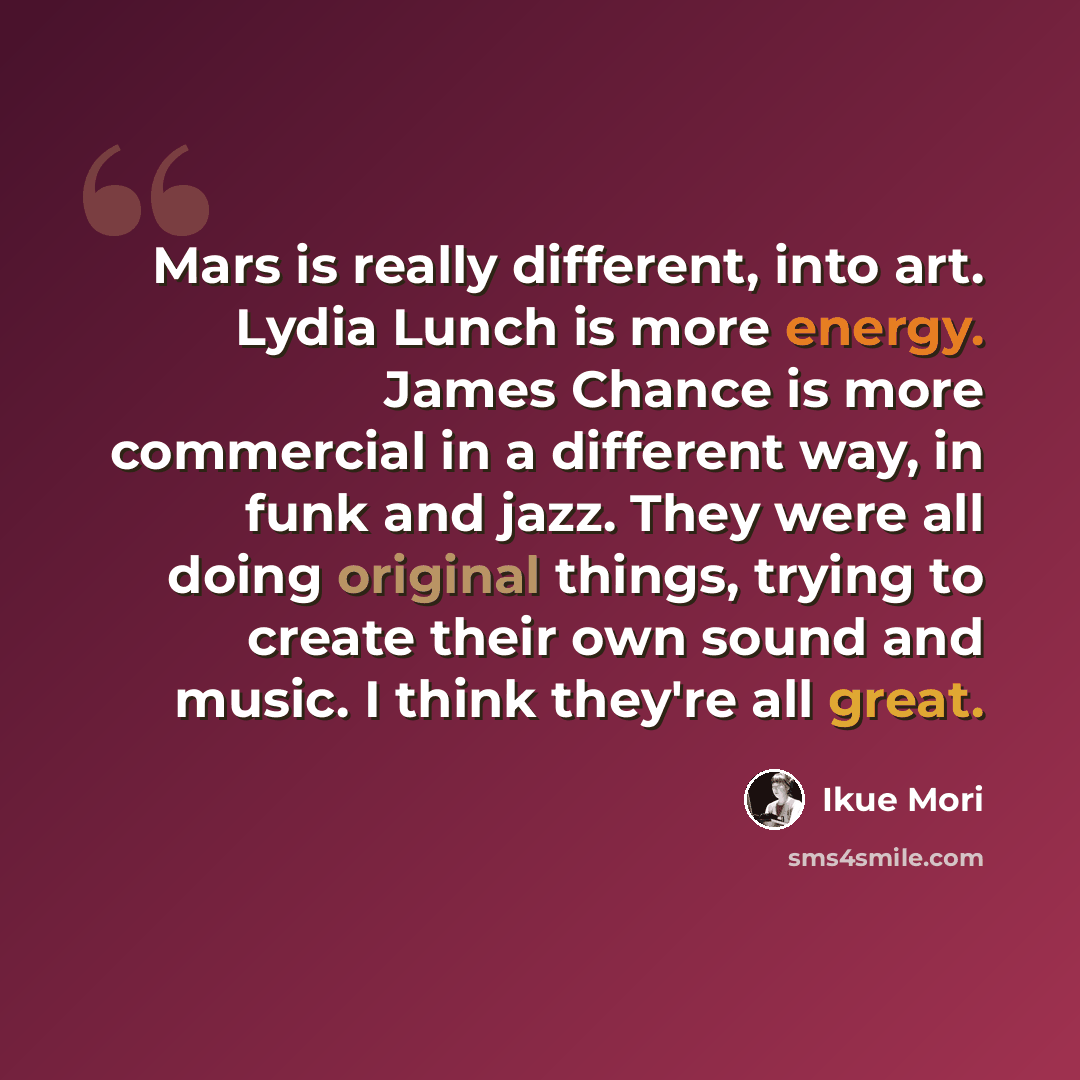 “Mars is really different, into art. Lydia Lunch is more energy. James Chance is more commercial in a different way, in funk and jazz. They were all doing original things, trying to create their own sound and music. I think they're all great.” quote by Ikue Mori