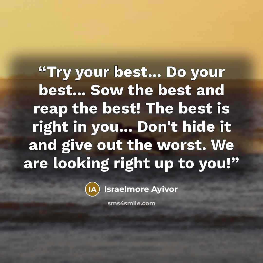 “Try your best... Do your best... Sow the best and reap the best! The best is right in you... Don't hide it and give out the worst. We are looking right up to you!” quote by Israelmore Ayivor