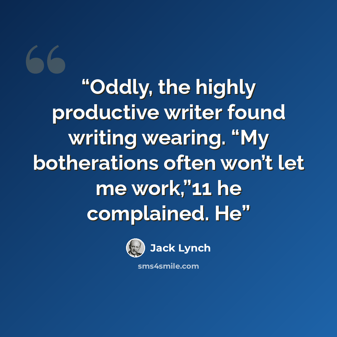 “Oddly, the highly productive writer found writing wearing. “My botherations often won’t let me work,”11 he complained. He” quote by Jack Lynch
