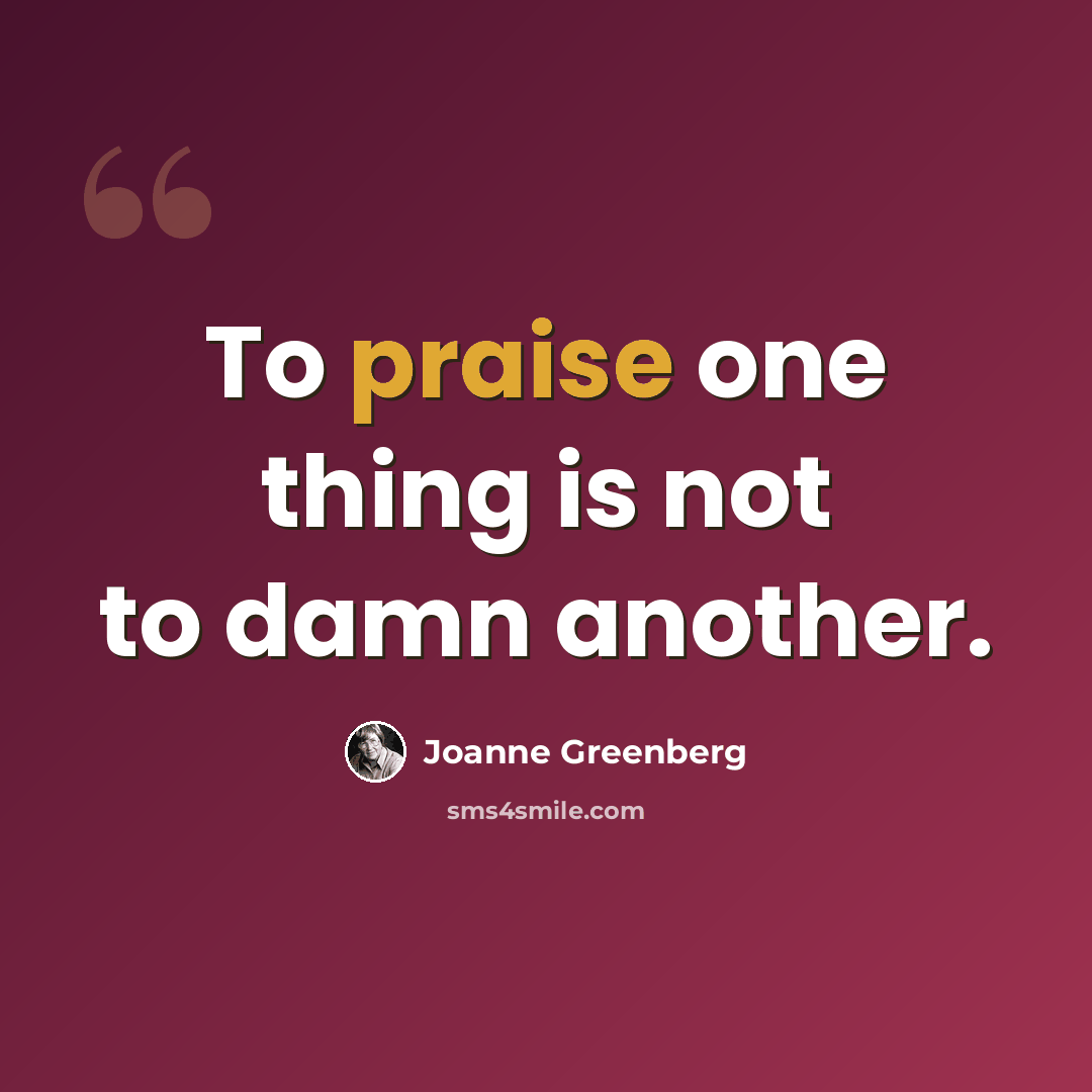 “To praise one thing is not to damn another.” quote by Joanne Greenberg