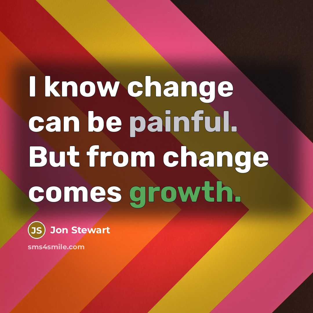 “I know change can be painful. But from change comes growth.” quote by Jon Stewart