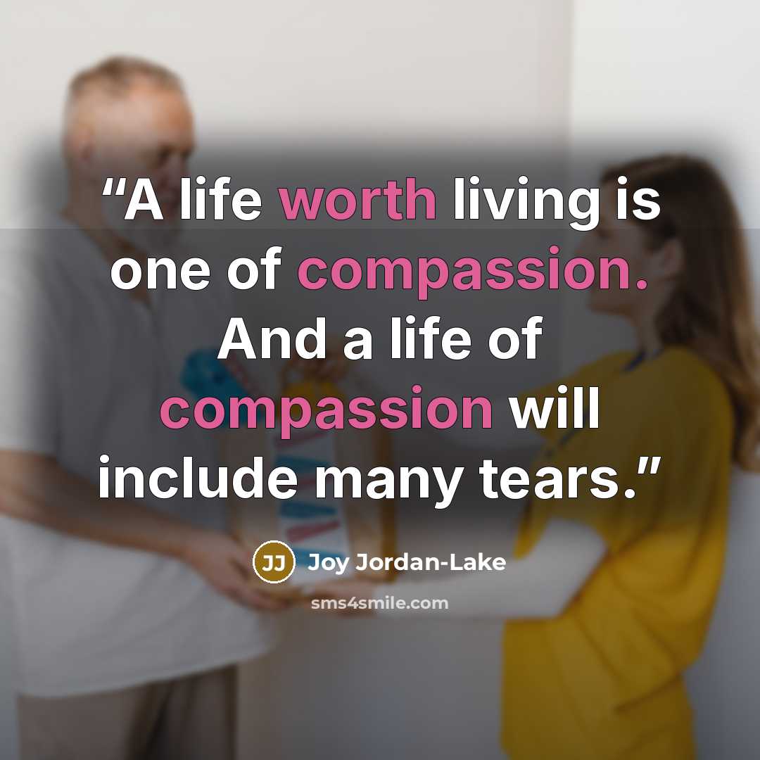 “A life worth living is one of compassion. And a life of compassion will include many tears.” quote by Joy Jordan-Lake