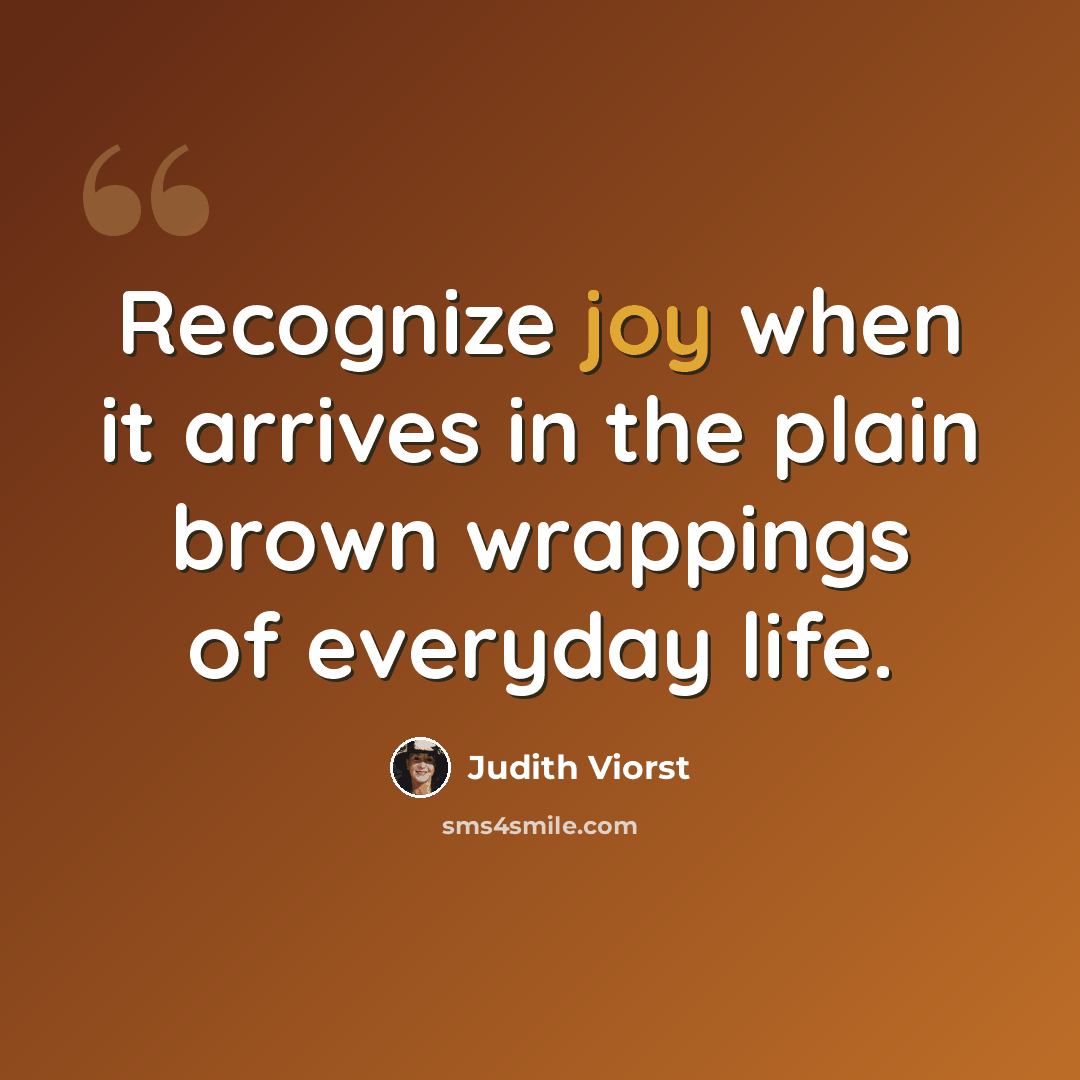 “Recognize joy when it arrives in the plain brown wrappings of everyday life.” quote by Judith Viorst