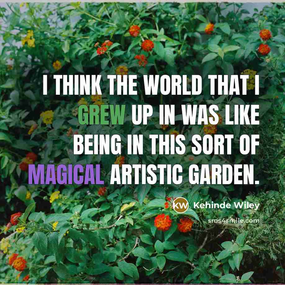 “I think the world that I grew up in was like being in this sort of magical artistic garden.” quote by Kehinde Wiley