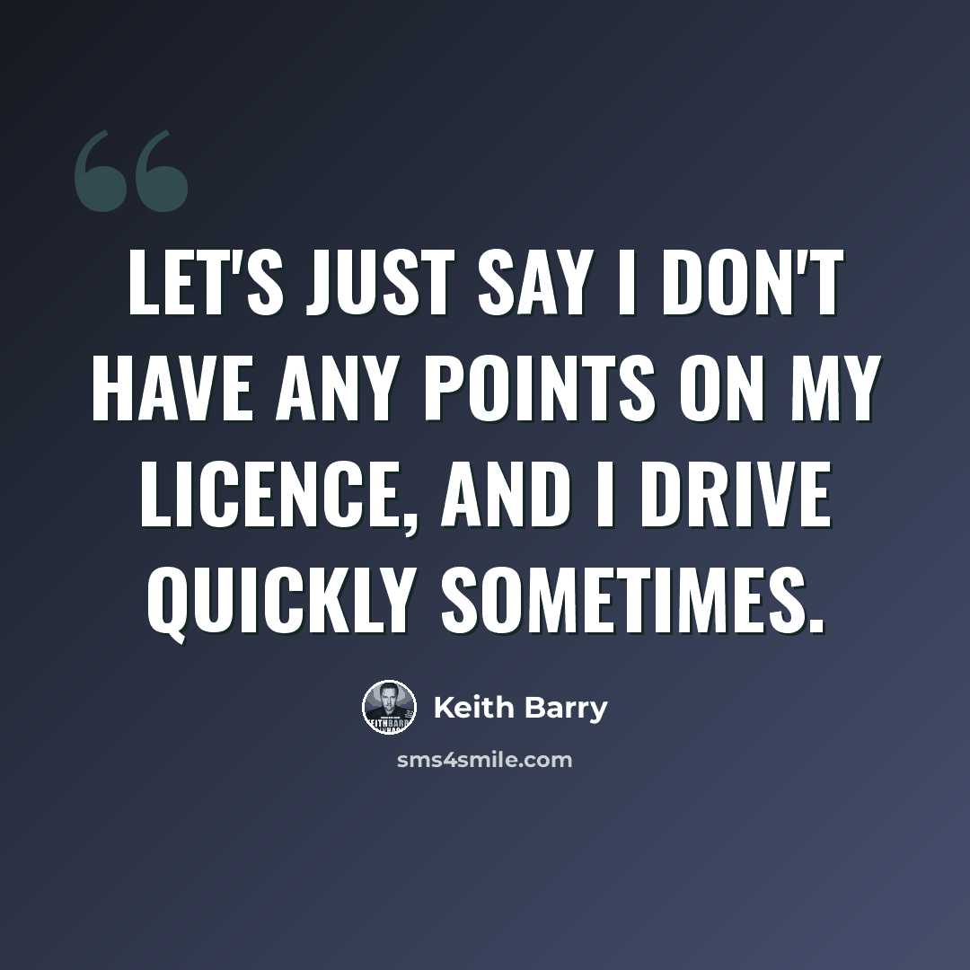 “Let's just say I don't have any points on my licence, and I drive quickly sometimes.” quote by Keith Barry