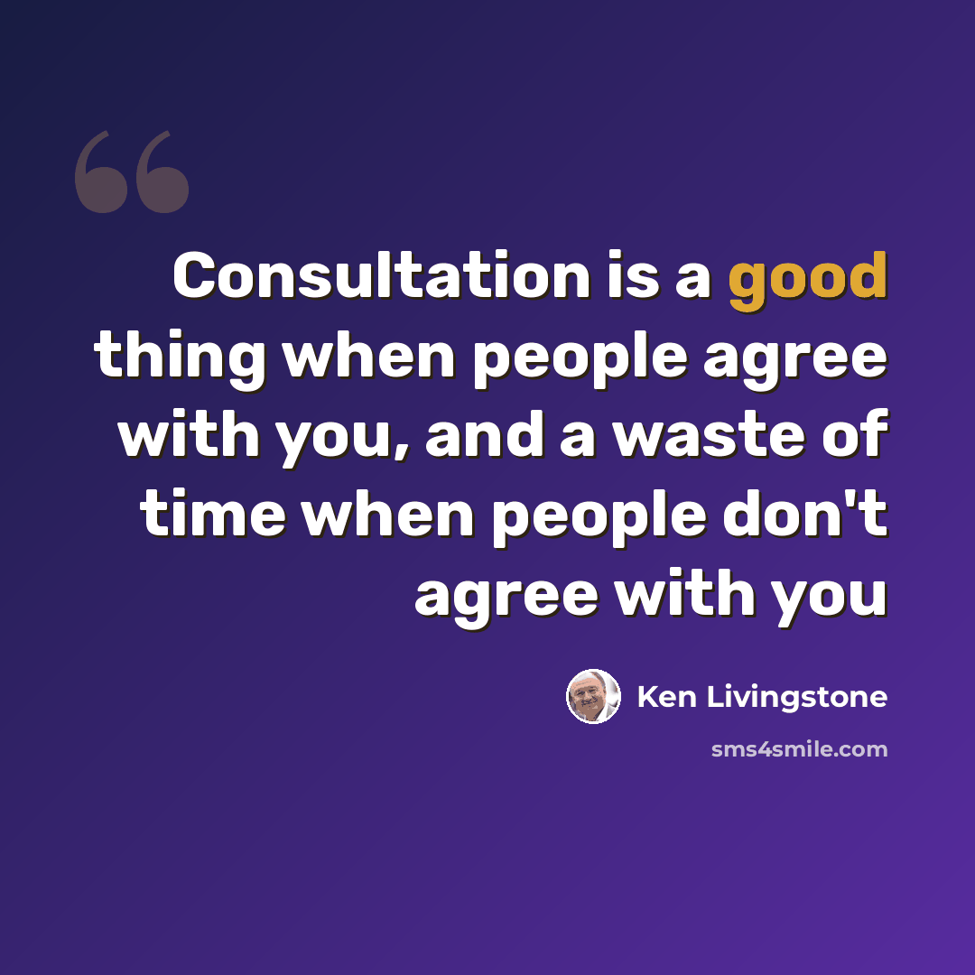 “Consultation is a good thing when people agree with you, and a waste of time when people don't agree with you” quote by Ken Livingstone