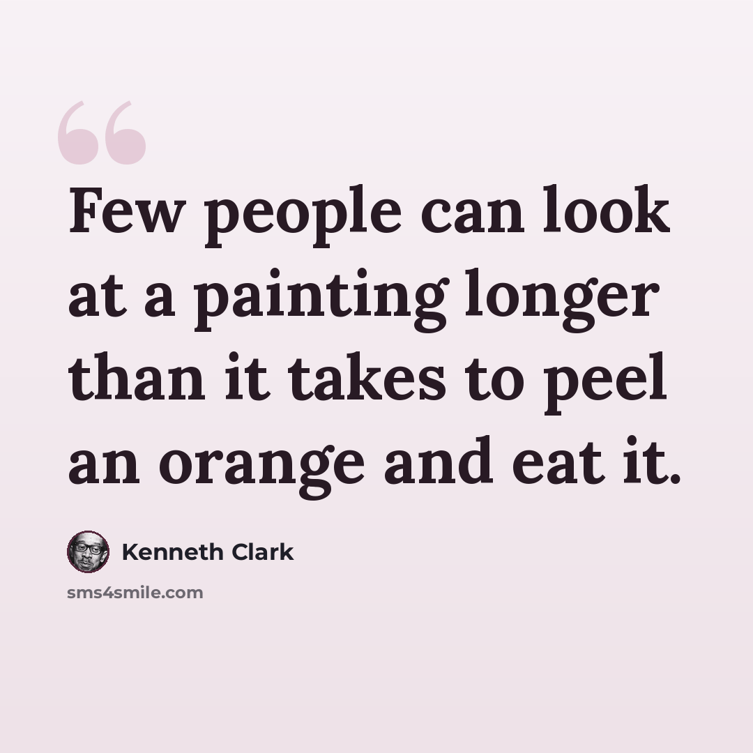 “Few people can look at a painting longer than it takes to peel an orange and eat it.” quote by Kenneth Clark