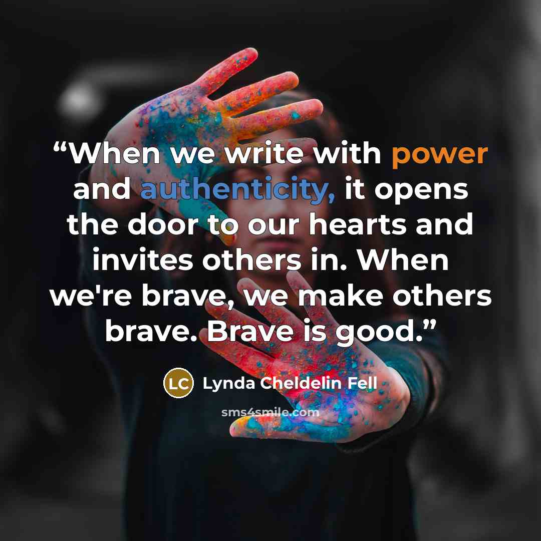 “When we write with power and authenticity, it opens the door to our hearts and invites others in. When we're brave, we make others brave. Brave is good.” quote by Lynda Cheldelin Fell
