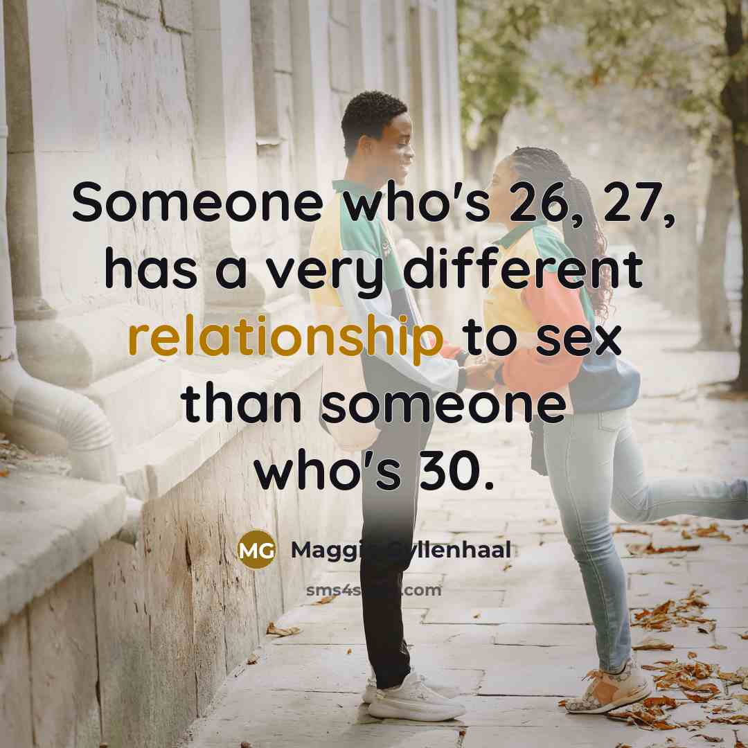 “Someone who's 26, 27, has a very different relationship to sex than someone who's 30.” quote by Maggie Gyllenhaal