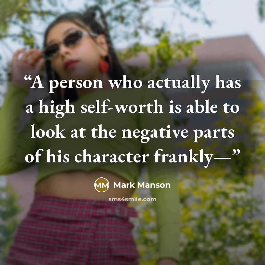 “A person who actually has a high self-worth is able to look at the negative parts of his character frankly—” quote by Mark Manson