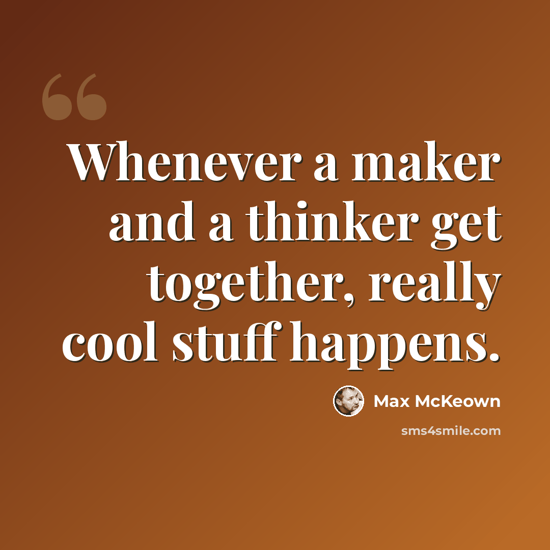 “Whenever a maker and a thinker get together, really cool stuff happens.” quote by Max McKeown