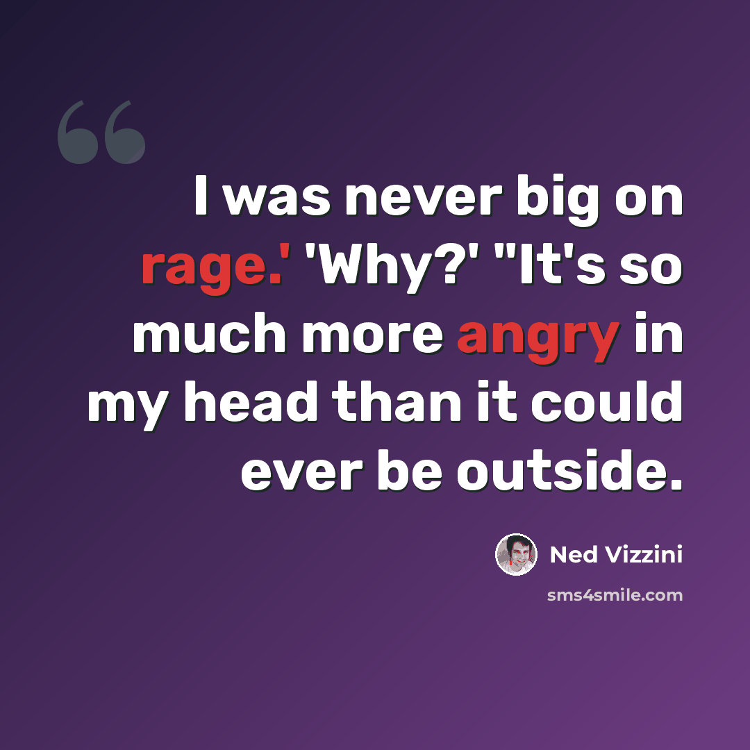 “I was never big on rage.' 'Why?' "It's so much more angry in my head than it could ever be outside.” quote by Ned Vizzini