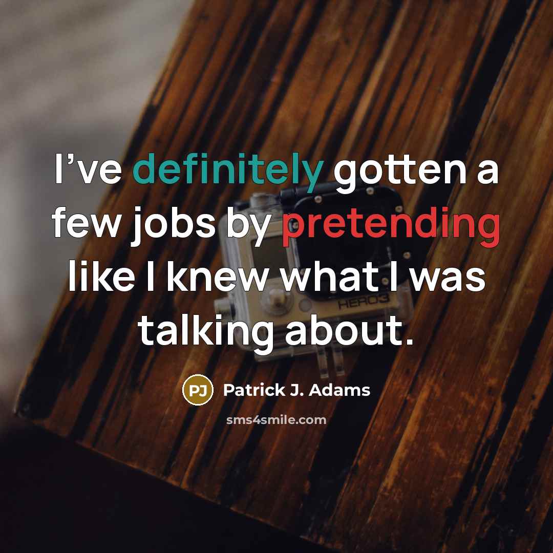 “I've definitely gotten a few jobs by pretending like I knew what I was talking about.” quote by Patrick J. Adams