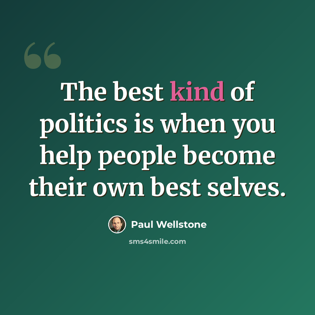 “The best kind of politics is when you help people become their own best selves.” quote by Paul Wellstone