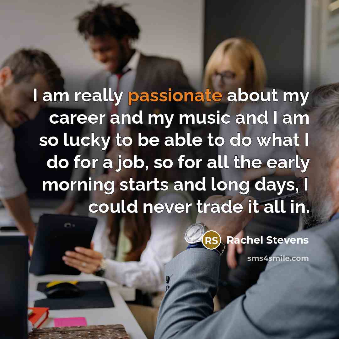 “I am really passionate about my career and my music and I am so lucky to be able to do what I do for a job, so for all the early morning starts and long days, I could never trade it all in.” quote by Rachel Stevens