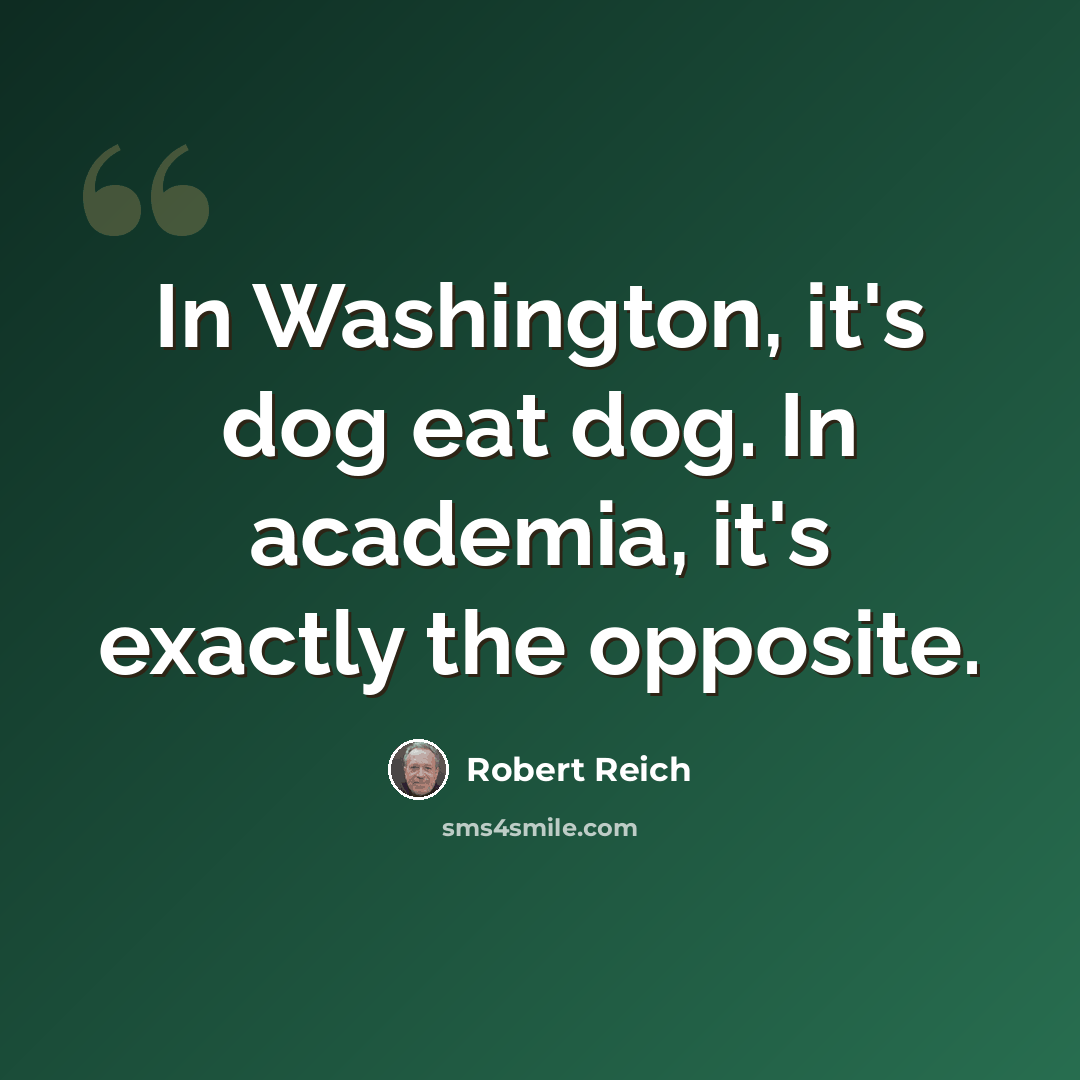 “In Washington, it's dog eat dog. In academia, it's exactly the opposite.” quote by Robert Reich