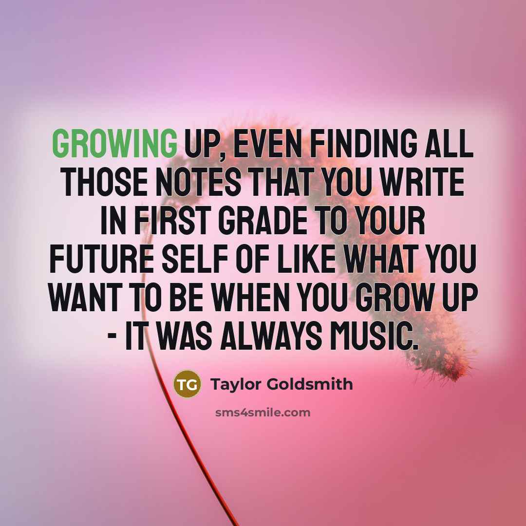 “Growing up, even finding all those notes that you write in first grade to your future self of like what you want to be when you grow up - it was always music.” quote by Taylor Goldsmith