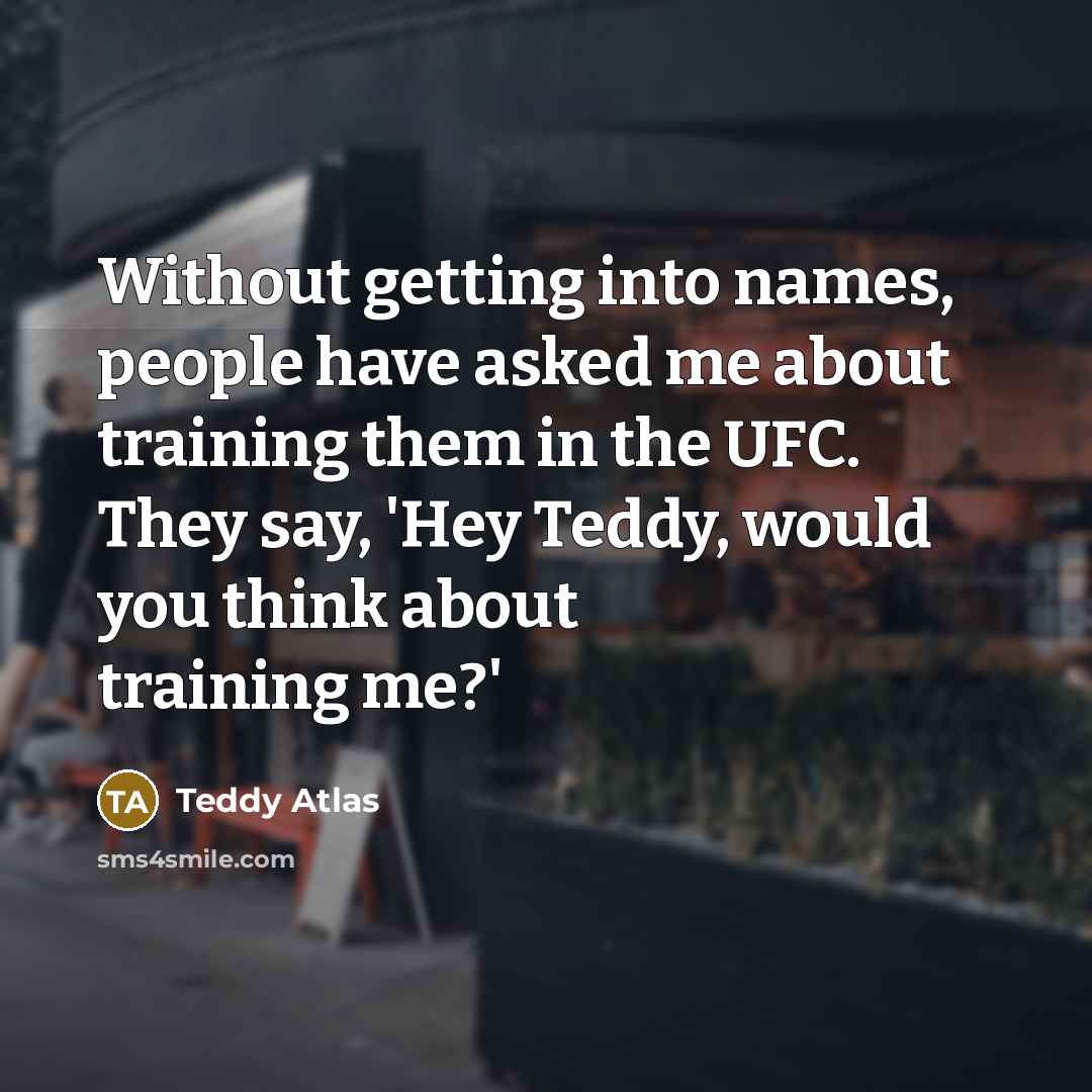 “Without getting into names, people have asked me about training them in the UFC. They say, 'Hey Teddy, would you think about training me?'” quote by Teddy Atlas