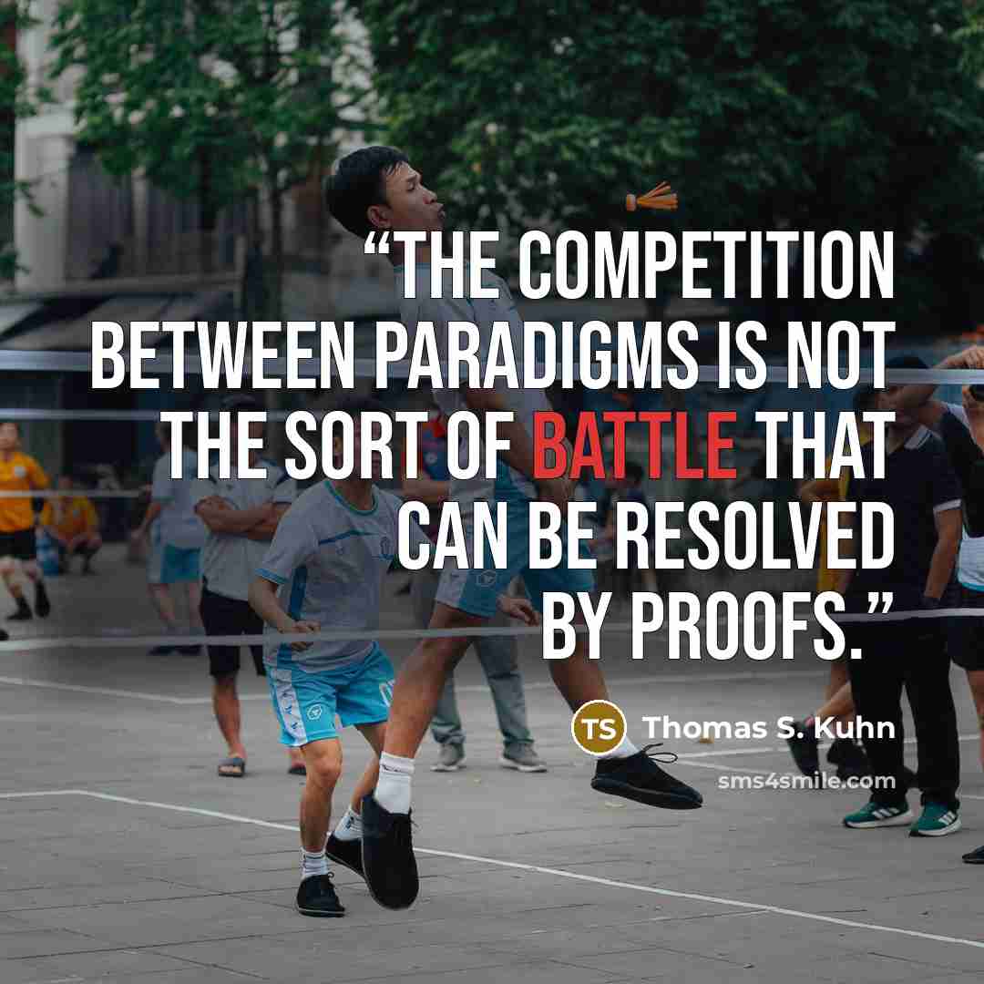 “The competition between paradigms is not the sort of battle that can be resolved by proofs.” quote by Thomas S. Kuhn