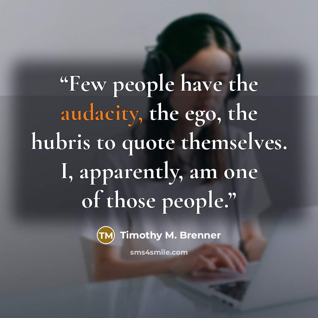 “Few people have the audacity, the ego, the hubris to quote themselves. I, apparently, am one of those people.” quote by Timothy M. Brenner
