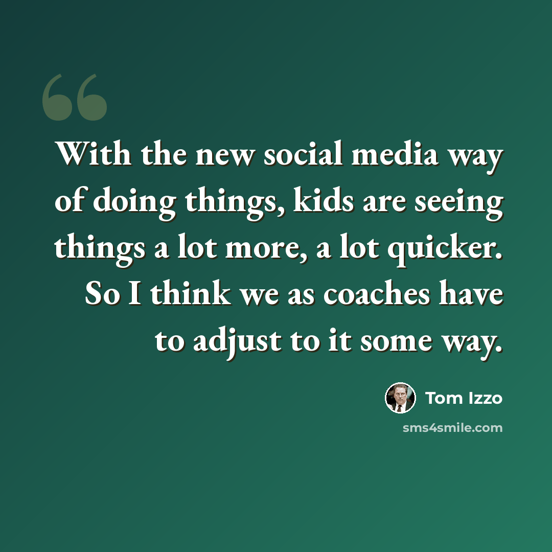 “With the new social media way of doing things, kids are seeing things a lot more, a lot quicker. So I think we as coaches have to adjust to it some way.” quote by Tom Izzo