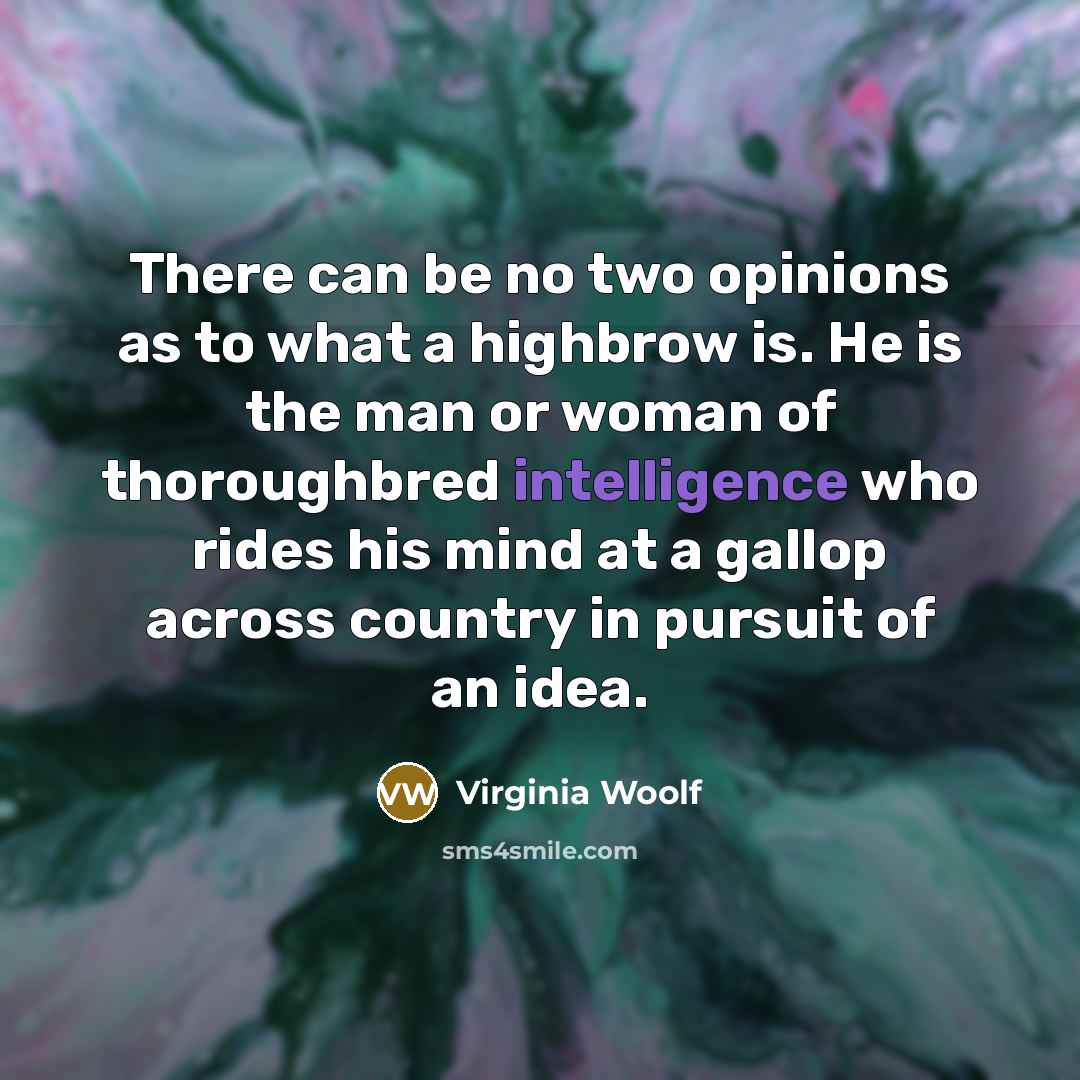 “There can be no two opinions as to what a highbrow is. He is the man or woman of thoroughbred intelligence who rides his mind at a gallop across country in pursuit of an idea.” quote by Virginia Woolf