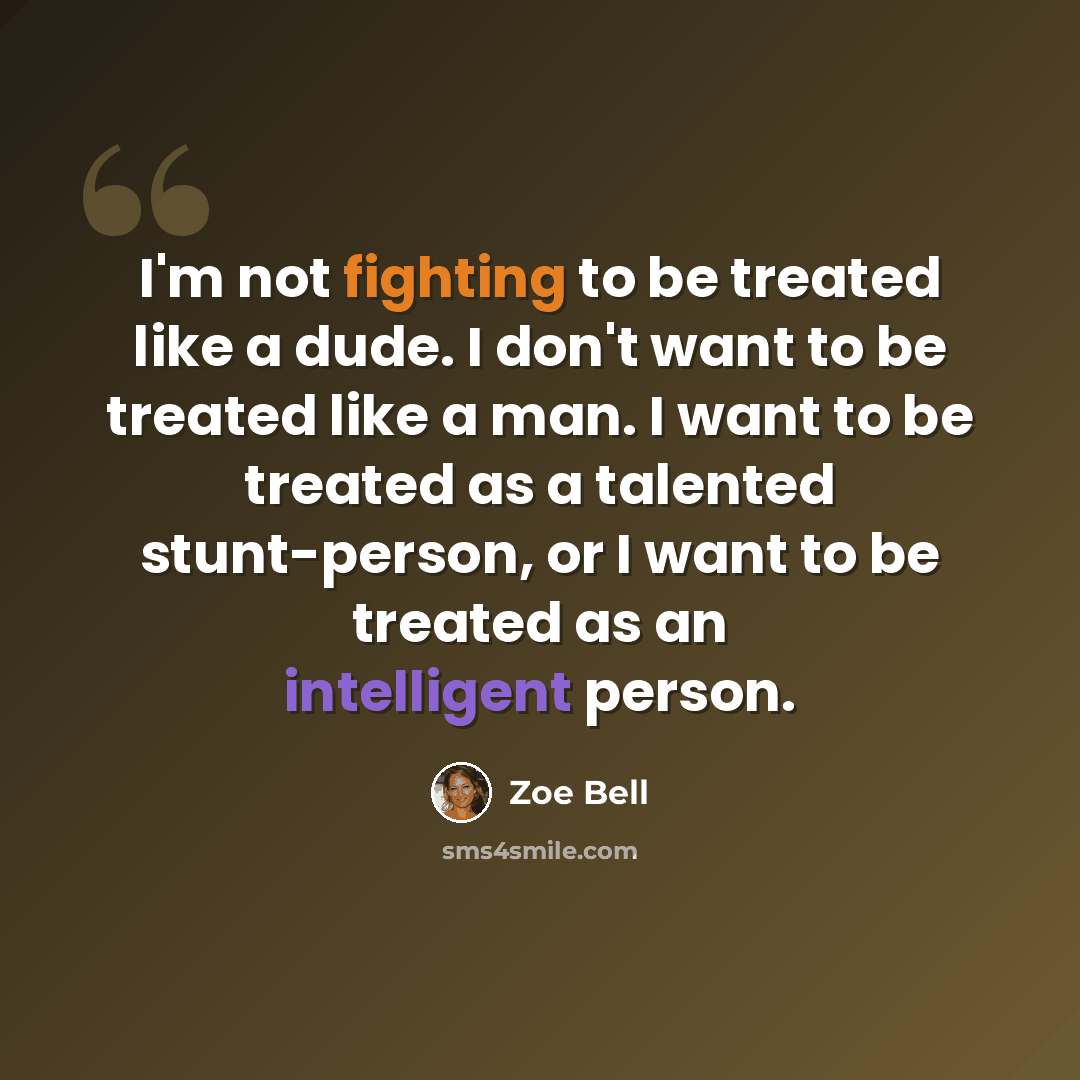“I'm not fighting to be treated like a dude. I don't want to be treated like a man. I want to be treated as a talented stunt-person, or I want to be treated as an intelligent person.” quote by Zoe Bell