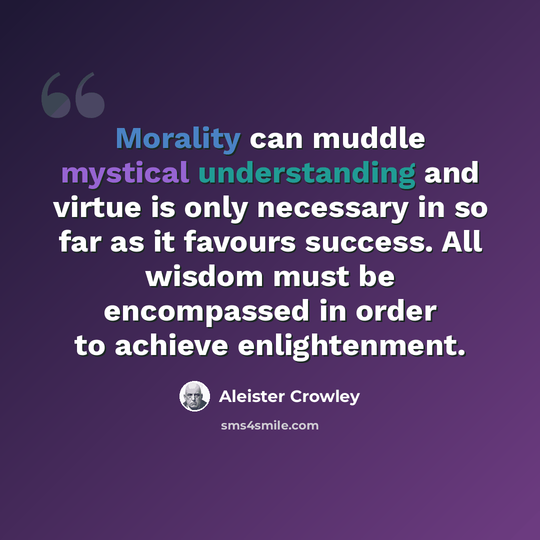 “Morality can muddle mystical understanding and virtue is only necessary in so far as it favours success. All wisdom must be encompassed in order to achieve enlightenment.” quote by Aleister Crowley
