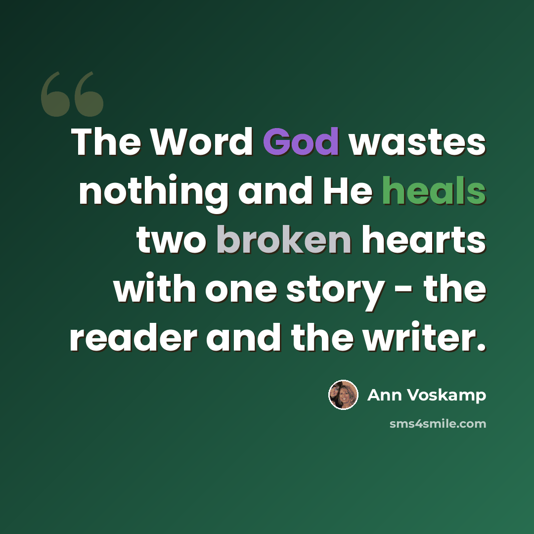 “The Word God wastes nothing and He heals two broken hearts with one story - the reader and the writer.” quote by Ann Voskamp